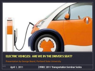 ELECTRIC VEHICLES:  ARE WE IN THE DRIVER’S SEAT? ,[object Object],DATE April 1, 2011 OTREC 2011 Transportation Seminar Series 