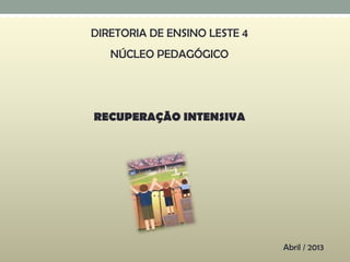 DIRETORIA DE ENSINO LESTE 4
NÚCLEO PEDAGÓGICO
RECUPERAÇÃO INTENSIVA
Abril / 2013
 
