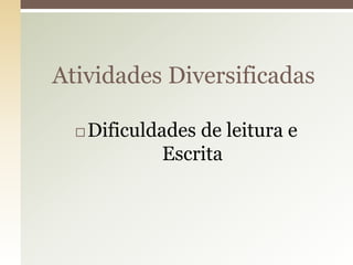  Dificuldades de leitura e
Escrita
Atividades Diversificadas
 