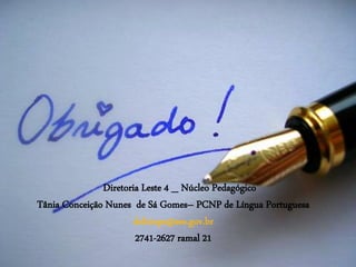 Diretoria Leste 4 _ Núcleo Pedagógico
Tânia Conceição Nunes de Sá Gomes– PCNP de Língua Portuguesa
delt4npe@see.gov.br
2741-2627 ramal 21
 