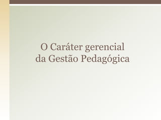 O Caráter gerencial
da Gestão Pedagógica
 