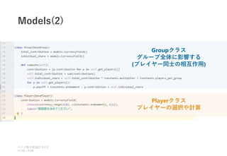 Models(2)
ベイズ塾合宿 日目
2021 2
11:10~11:50
Groupクラス
グループ全体に影響する
(プレイヤー同士の相互作用)
Playerクラス
プレイヤーの選択や計算
 
