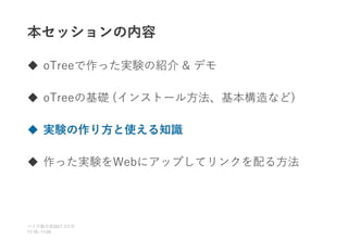 本セッションの内容
 oTreeで作った実験の紹介 & デモ
 oTreeの基礎 (インストール方法、基本構造など)
 実験の作り方と使える知識
 作った実験をWebにアップしてリンクを配る方法
ベイズ塾合宿 日目
2021 2
11:10~11:50
 