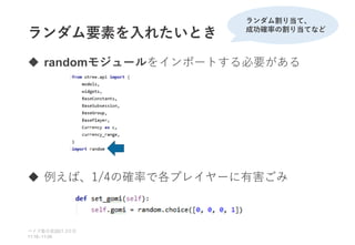 ランダム要素を入れたいとき
 randomモジュールをインポートする必要がある
 例えば、1/4の確率で各プレイヤーに有害ごみ
ベイズ塾合宿 日目
2021 2
11:10~11:50
ランダム割り当て、
成功確率の割り当てなど
 