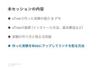 本セッションの内容
 oTreeで作った実験の紹介 & デモ
 oTreeの基礎 (インストール方法、基本構造など)
 実験の作り方と使える知識
 作った実験をWebにアップしてリンクを配る方法
ベイズ塾合宿 日目
2021 2
11:10~11:50
 