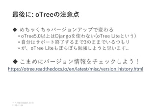 最後に: oTreeの注意点
 めちゃくちゃバージョンアップで変わる
• oTree5.0以上はDjangoを使わない(oTree Liteという)
• 自分はサポート終了するまで3のままでいるつもり
• が、oTree Liteもぼちぼち勉強しようと思います..
 こまめにバージョン情報をチェックしよう！
ベイズ塾合宿 日目
2021 2
11:10~11:50
https://otree.readthedocs.io/en/latest/misc/version_history.html
 