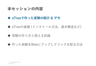 本セッションの内容
 oTreeで作った実験の紹介 & デモ
 oTreeの基礎 (インストール方法、基本構造など)
 実験の作り方と使える知識
 作った実験をWebにアップしてリンクを配る方法
ベイズ塾合宿 日目
2021 2
11:10~11:50
 