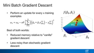 • Perform an update for every 𝑛 training
examples
Best of both worlds:
• Reduced memory relative to "vanilla"
gradient descent
• Less noisy than stochastic gradient
descent
𝐽 𝛽0, 𝛽1
𝛽1 𝛽0
Mini Batch Gradient Descent
𝜔0
𝜔1
𝜔1 = 𝜔0 − 𝛼𝛻
1
2
𝑖=1
𝑛
𝛽0 + 𝛽1 𝑥 𝑜𝑏𝑠
(𝑖)
− 𝑦𝑜𝑏𝑠
(𝑖)
2
 