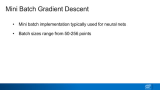• Mini batch implementation typically used for neural nets
• Batch sizes range from 50-256 points
• Trade off between batch size and learning rate (α)
• Tailor learning rate schedule: gradually reduce learning rate
during a given epoch
Mini Batch Gradient Descent
 