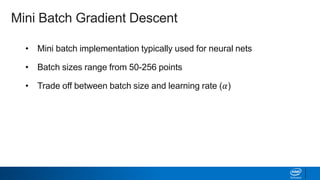 • Mini batch implementation typically used for neural nets
• Batch sizes range from 50-256 points
• Trade off between batch size and learning rate (𝛼)
• Tailor learning rate schedule: gradually reduce learning rate
during a given epoch
Mini Batch Gradient Descent
 