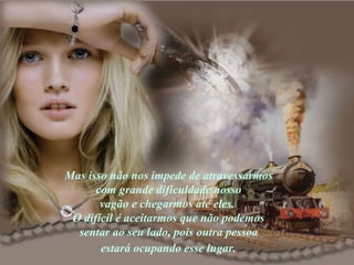 Mas isso não nos impede de atravessarmos  com grande dificuldade nosso  vagão e chegarmos até eles.  O difícil é aceitarmos que não podemos  sentar ao seu lado, pois outra pessoa  estará ocupando esse lugar.   