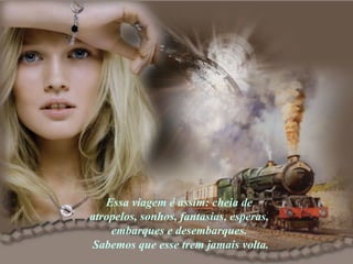 Essa viagem é assim: cheia de atropelos, sonhos, fantasias, esperas, embarques e desembarques.  Sabemos que esse trem jamais volta. 