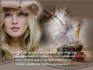 Fico feliz em perceber que certas pessoas como nós,  têm a capacidade de reconstruir para recomeçar.  Isso é sinal de garra e de luta, é saber viver,  é tirar o melhor de “todos os passageiros”.   