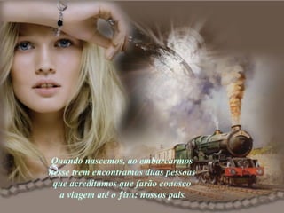 Quando nascemos, ao embarcarmos  nesse trem encontramos duas pessoas  que acreditamos que farão conosco  a viagem até o  fim : nossos pais. 