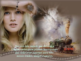 Mas isso não impede que durante a  Viagem embarquem pessoas interessantes  que virão a ser especiais para nós:  nossos irmãos, amigos e amores. 