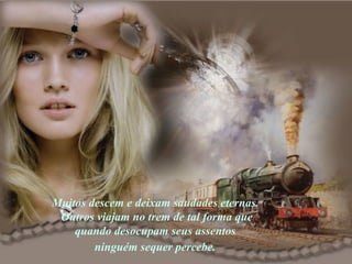 Muitos descem e deixam saudades eternas.  Outros viajam no trem de tal forma que quando desocupam seus assentos  ninguém sequer percebe.   
