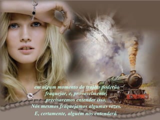 em algum momento do trajeto poderão fraquejar, e, provavelmente,  precisaremos entender isso.  Nós mesmos fraquejamos algumas vezes.  E, certamente, alguém nos entenderá.   