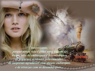 Interessante,  porque nossa vida é como uma viagem de trem, cheia de embarques e desembarques,  de pequenos acidentes pelo caminho,  de surpresas agradáveis com alguns embarques  e de tristezas com os desembarques...   