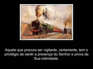 Aquele que procura ser vigilante, certamente, tem o
privilégio de sentir a presença do Senhor e prova da
                    Sua intimidade.
 