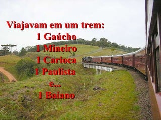Viajavam em um trem:  1 Gaúcho 1 Mineiro 1 Carioca 1 Paulista  e...  1 Baiano 