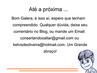 Até a próxima ...
Bom Galera, é isso aí, espero que tenham
compreendido. Qualquer dúvida, deixe seu
 comentário no Blog, ou mande um Email:
    consertandooaltar@gmail.com ou
kelvisdeoliveira@hotmail.com. Um Grande
                 abraço!
 