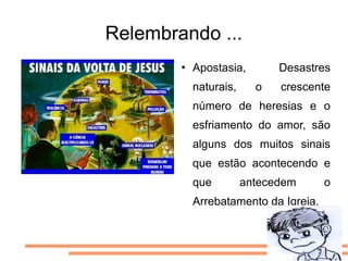 Relembrando ...
           Apostasia,        Desastres
            naturais,     o   crescente
            número de heresias e o
            esfriamento do amor, são
            alguns dos muitos sinais
            que estão acontecendo e
            que         antecedem      o
            Arrebatamento da Igreja.
 