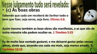 Pr. Gerson Eller 19
• (c) As boas obras
Sabendo que cada um receberá do Senhor todo o
bem que fizer, seja servo, seja livre. Efésios 6:8.
Assim mesmo também as boas obras são manifestas, e as que são de
outra maneira não podem ocultar-se. 1 Timóteo 5:25
Eu de muito boa vontade gastarei, e me deixarei gastar pelas vossas
almas, ainda que, amando-vos cada vez mais, seja menos amado. 2
Coríntios 12:15
 