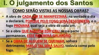 Pr. Gerson Eller 5
COMO SERÃO VISTAS AS NOSSAS OBRAS?
• A obra de CADA UM SE MANIFESTARÁ; na verdade o dia
a declarará, PORQUE PELO FOGO SERÁ DESCOBERTA; e o
fogo PROVARÁ qual seja a obra de cada um.
• Se a obra QUE ALGUÉM EDIFICOU nessa parte
permanecer, ESSE RECEBERÁ GALARDÃO.
• Se a OBRA DE ALGUÉM SE QUEIMAR, sofrerá
detrimento; MAS O TAL SERÁ SALVO, todavia como pelo
fogo.
 
