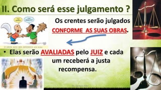 Pr. Gerson Eller 8
• Os crentes serão julgados
. CONFORME AS SUAS OBRAS.
• Elas serão AVALIADAS pelo JUIZ e cada
. um receberá a justa
. recompensa.
II. Como será esse julgamento ?
 