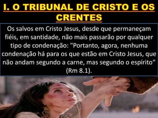 Os salvos em Cristo Jesus, desde que permaneçam
fiéis, em santidade, não mais passarão por qualquer
tipo de condenação: "Portanto, agora, nenhuma
condenação há para os que estão em Cristo Jesus, que
não andam segundo a carne, mas segundo o espírito“
(Rm 8.1).
 