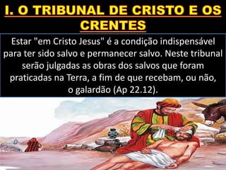 Estar "em Cristo Jesus" é a condição indispensável
para ter sido salvo e permanecer salvo. Neste tribunal
serão julgadas as obras dos salvos que foram
praticadas na Terra, a fim de que recebam, ou não,
o galardão (Ap 22.12).
 