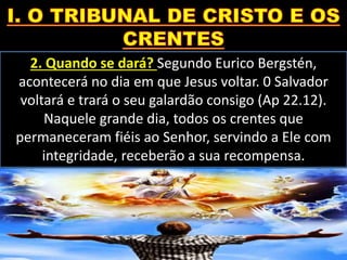 2. Quando se dará? Segundo Eurico Bergstén,
acontecerá no dia em que Jesus voltar. 0 Salvador
voltará e trará o seu galardão consigo (Ap 22.12).
Naquele grande dia, todos os crentes que
permaneceram fiéis ao Senhor, servindo a Ele com
integridade, receberão a sua recompensa.
 