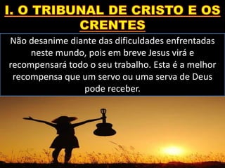 Não desanime diante das dificuldades enfrentadas
neste mundo, pois em breve Jesus virá e
recompensará todo o seu trabalho. Esta é a melhor
recompensa que um servo ou uma serva de Deus
pode receber.
 