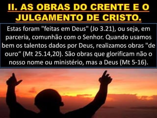 Estas foram "feitas em Deus" (Jo 3.21), ou seja, em
parceria, comunhão com o Senhor. Quando usamos
bem os talentos dados por Deus, realizamos obras "de
ouro“ (Mt 25.14,20). São obras que glorificam não o
nosso nome ou ministério, mas a Deus (Mt 5-16).
 