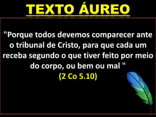"Porque todos devemos comparecer ante
o tribunal de Cristo, para que cada um
receba segundo o que tiver feito por meio
do corpo, ou bem ou mal "
(2 Co 5.10)
 