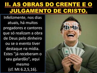 Infelizmente, nos dias
atuais, há muitos
pregadores e cantores
que só realizam a obra
de Deus pelo dinheiro
ou se o evento tiver
destaque na mídia.
Estes "já receberam o
seu galardão", aqui
mesmo
(cf. Mt 6.2,5,16).
 