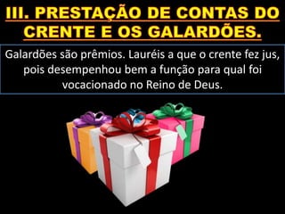 Galardões são prêmios. Lauréis a que o crente fez jus,
pois desempenhou bem a função para qual foi
vocacionado no Reino de Deus.
 
