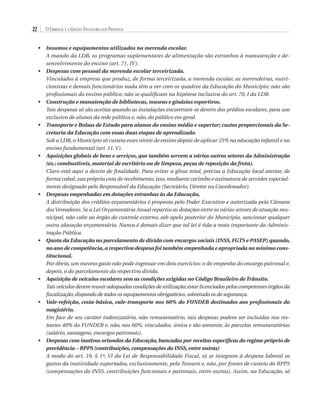 22

O Tribunal e a Gestão Financeira dos Prefeitos
•	 Insumos e equipamentos utilizados na merenda escolar.
A mando da LDB, os programas suplementares de alimentação são estranhos à manutenção e desenvolvimento do ensino (art. 71, IV).
•	 Despesas com pessoal da merenda escolar terceirizada.
Vinculados à empresa que produz, de forma terceirizada, a merenda escolar, as merendeiras, nutricionistas e demais funcionários nada têm a ver com os quadros da Educação do Município; não são
profissionais do ensino público; não se qualificam na hipótese inclusiva do art. 70, I da LDB.
•	  onstrução e manutenção de bibliotecas, museus e ginásios esportivos.
C
Tais despesas só são aceitas quando as instalações encontram-se dentro dos prédios escolares, para uso
exclusivo de alunos da rede pública e, não, do público em geral.
•	  ransporte e Bolsas de Estudo para alunos do ensino médio e superior; custos proporcionais da SeT
cretaria da Educação com essas duas etapas de aprendizado.
Sob a LDB, o Município só custeia esses níveis de ensino depois de aplicar 25% na educação infantil e no
ensino fundamental (art. 11, V).
•	  quisições globais de bens e serviços, que também servem a vários outros setores da Administração
A
(ex.: combustíveis, material de escritório ou de limpeza, peças de reposição da frota).
Claro está aqui o desvio de finalidade. Para evitar a glosa total, precisa a Educação local atestar, de
forma cabal, sua própria cota de recebimento; isso, mediante carimbo e assinatura de servidor especialmente designado pelo Responsável da Educação (Secretário, Diretor ou Coordenador).
•	  espesas empenhadas em dotações estranhas às da Educação,
D
A distribuição dos créditos orçamentários é proposta pelo Poder Executivo e autorizada pela Câmara
dos Vereadores. Se a Lei Orçamentária Anual repartiu as dotações entre os vários setores de atuação municipal, não cabe ao órgão do controle externo, sob apelo posterior do Município, sancionar qualquer
outra alocação orçamentária. Nunca é demais dizer que tal lei é tida a mais importante da Administração Pública.
•	  uota da Educação no parcelamento de dívida com encargos sociais (INSS, FGTS e PASEP) quando,
Q
no ano de competência, a respectiva despesa foi também empenhada e apropriada no mínimo constitucional.
Por óbvio, um mesmo gasto não pode ingressar em dois exercícios: o do empenho do encargo patronal e,
depois, o do parcelamento da respectiva dívida.
•	  quisição de veículos escolares sem as condições exigidas no Código Brasileiro de Trânsito.
A
Tais veículos devem reunir adequadas condições de utilização; estar licenciados pelos competentes órgãos da
fiscalização, dispondo de todos os equipamentos obrigatórios, sobretudo os de segurança.
•	  ale-refeição, cesta-básica, vale-transporte nos 60% do FUNDEB destinados aos profissionais do
V
magistério.
Em face de seu caráter indenizatório, não remuneratório, tais despesas podem ser incluídas nos restantes 40% do FUNDEB e, não, nos 60%, vinculados, única e tão somente, às parcelas remuneratórias
(salário, vantagens, encargos patronais).
•	  espesas com inativos oriundos da Educação, bancadas por receitas específicas do regime próprio de
D
previdência – RPPS (contribuições, compensações do INSS, entre outras)
A modo do art. 19, § 1º, VI da Lei de Responsabilidade Fiscal, só se integram à despesa laboral os
gastos da inatividade suportados, exclusivamente, pelo Tesouro e, não, por fontes de custeio do RPPS
(compensações do INSS, contribuições funcionais e patronais, entre outras). Assim, na Educação, só

07054 38276004 miolo.indd 22

16/02/12 16:34

 