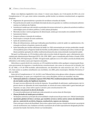 24

O Tribunal e a Gestão Financeira dos Prefeitos

Afinal, esse diploma regulatório vem a lume 11 (onze) anos depois, em 13 de janeiro de 2012; eis a Lei
Complementar nº 141, que, entre vários comandos, proíbe incluir, no mínimo constitucional, as seguintes
despesas:
•	  agamento de aposentadorias e pensões de servidores oriundos da Saúde;
P
•	  essoal da área de saúde em atividade desviada da área em questão (ex: médicos com funções adminisP
trativas no Gabinete do Prefeito);
•	  ssistência à saúde que não atende ao princípio do acesso universal (ex: plano de assistência médica e
A
odontológica para servidores públicos, os ditos planos fechados);
•	  erenda escolar e outros programas de alimentação, ainda que executados em unidades do SUS;
M
•	 Saneamento básico;
•	 Limpeza urbana e remoção de resíduos;
•	 Preservação e correção do meio ambiente;
•	 Ações de assistência social;
•	  bras de infraestrutura, ainda que realizadas para beneficiar a rede de saúde (ex: asfaltamento e iluO
minação em frente a hospitais e postos de saúde).
•	  ções bancadas por receitas adicionais da Saúde (ex: PAB; remuneração por serviços produzidos; transfeA
rências federais para o Programa Saúde da Família; auxílios federais e estaduais para obras; multas de vigilância sanitária; operações de crédito; rendimentos financeiros das contas do fundo municipal de saúde).
Tal qual é na Educação, os 15% incidem sobre toda a receita vinda de impostos, quer a diretamente arrecadada pela Administração Municipal (IPTU, ISS, ITBI, IRRF), quer a transferida pela União e Estado (FPM,
ITR, ICMS, IPVA, IPI/Exportação, ITCMD). De igual modo, aplicam-se os 15% sobre a receita da dívida ativa
tributária e a de multas e juros por impostos atrasados.
Além disso e a partir da lei em comento, os 15% também incidirão sobre qualquer compensação financeira proveniente de impostos e transferências constitucionais, tais como os recursos da Lei Kandir (Lei
87, de 1996), o 1% de FPM recebido, adicionalmente, em dezembro de cada exercício (art. 159, I, “d” da
CF), bem assim os auxílios semelhantes aos recebidos, em 2009, pelos municípios (Medida Provisória nº
462, de 2009).
Antes da Lei Complementar nº 141, de 2012, este Tribunal fazia certas glosas sobre a despesa contabilizada pelos Municípios, as quais, por compatíveis com a nova disciplina, devem ser mantidas; são elas:
•	  ubvenções federais e estaduais; repasses SUS (PAB, PSF); rendimento financeiro das disponibilidaS
des da Saúde; multas da Vigilância Sanitária.
	 aqui recursos diferentes da receita de impostos. Na qualidade de adicionais, suplementares, tais inEis
gressos devem ser afastados do total empenhado, no intuito de restar evidenciado o gasto bancado por
impostos, ou seja, a base sobre a qual se calcula o piso constitucional de 15%.
•	 Despesas com pessoal em desvio de função.
	É o caso de profissionais da Saúde que estão atuando em outras áreas do Município.
•	 Planos fechados de Saúde para servidores.
	Tal despesa contraria o princípio da universalidade e amplo acesso de que trata o art. 198 da Constituição.
•	  quisições globais de bens e serviços, que também servem a vários outros setores da AdministraA
ção (ex.: material de escritório, limpeza, combustíveis, reparos em viaturas).
	Claro está aqui o desvio de finalidade. Para evitar a glosa total, precisa a Saúde local atestar sua própria
cota de recebimento; isso, mediante carimbo e assinatura de servidor especialmente designado pelo Responsável da Saúde (Secretário, Diretor ou Coordenador).

07054 38276004 miolo.indd 24

16/02/12 16:34

 