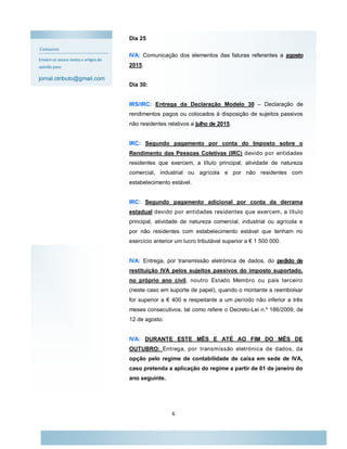 6
Dia 25:
IVA: Comunicação dos elementos das faturas referentes a agosto
2015.
Dia 30:
IRS/IRC: Entrega da Declaração Modelo 30 – Declaração de
rendimentos pagos ou colocados à disposição de sujeitos passivos
não residentes relativos a julho de 2015.
IRC: Segundo pagamento por conta do Imposto sobre o
Rendimento das Pessoas Coletivas (IRC) devido por entidades
residentes que exercem, a título principal, atividade de natureza
comercial, industrial ou agrícola e por não residentes com
estabelecimento estável.
IRC: Segundo pagamento adicional por conta da derrama
estadual devido por entidades residentes que exercem, a título
principal, atividade de natureza comercial, industrial ou agrícola e
por não residentes com estabelecimento estável que tenham no
exercício anterior um lucro tributável superior a € 1 500 000.
IVA: Entrega, por transmissão eletrónica de dados, do pedido de
restituição IVA pelos sujeitos passivos do imposto suportado,
no próprio ano civil, noutro Estado Membro ou país terceiro
(neste caso em suporte de papel), quando o montante a reembolsar
for superior a € 400 e respeitante a um período não inferior a três
meses consecutivos, tal como refere o Decreto-Lei n.º 186/2009, de
12 de agosto.
IVA: DURANTE ESTE MÊS E ATÉ AO FIM DO MÊS DE
OUTUBRO: Entrega, por transmissão eletrónica de dados, da
opção pelo regime de contabilidade de caixa em sede de IVA,
caso pretenda a aplicação do regime a partir de 01 de janeiro do
ano seguinte.
Contactos
Enviem os vossos textos e artigos de
opinião para:
jornal.otributo@gmail.com
 