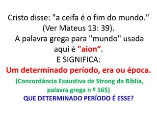 Cristo disse: "a ceifa é o fim do mundo." 
(Ver Mateus 13: 39). 
A palavra grega para "mundo" usada 
aqui é "aion“. 
E SIGNIFICA: 
Um determinado período, era ou época. 
(Concordância Exaustiva de Strong da Bíblia, 
palavra grega n º 165) 
QUE DETERMINADO PERÍODO É ESSE? 
 