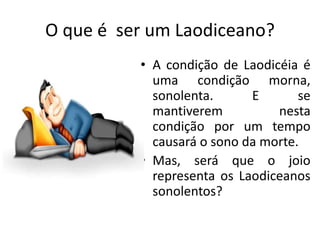 O que é ser um Laodiceano?
• A condição de Laodicéia é
uma condição morna,
sonolenta. E se
mantiverem nesta
condição por um tempo
causará o sono da morte.
• Mas, será que o joio
representa os Laodiceanos
sonolentos?
 