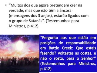 • “Muitos dos que agora pretendem crer na
verdade, mas que não têm a âncora
(mensagens dos 3 anjos), estarão ligados com
o grupo de Satanás”. (Testemunhos para
Ministros, p.412)
 