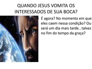 QUANDO JESUS VOMITA OS
INTERESSADOS DE SUA BOCA?
• É agora? No momento em que
eles caem nessa condição? Ou
será um dia mais tarde , talvez
no fim do tempo da graça?
 