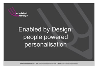 Enabled by Design:
 people powered
  personalisation

www.enabledbydesign.org     blog: h"p://enabledbydesign.org/blog      twitter: h"p://twi"er.com/enabledby 
 