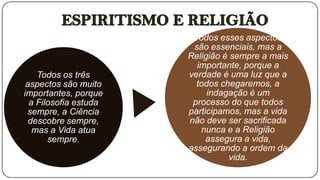 Todos esses aspectos
                        são essenciais, mas a
                       Religião é sempre a mais
                         importante, porque a
    Todos os três      verdade é uma luz que a
 aspectos são muito      todos chegaremos, a
importantes, porque         indagação é um
  a Filosofia estuda    processo do que todos
 sempre, a Ciência     participamos, mas a vida
  descobre sempre,     não deve ser sacrificada
   mas a Vida atua        nunca e a Religião
       sempre.              assegura a vida,
                       assegurando a ordem da
                                  vida.
 