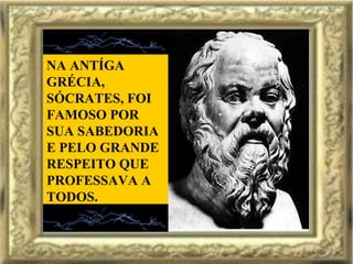 NA ANTÍGA GRÉCIA, SÓCRATES, FOI FAMOSO POR SUA SABEDORIA E PELO GRANDE RESPEITO QUE PROFESSAVA A TODOS. 