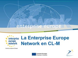 http://www.enterprise-europe-network.ec.europa.eu/index_en.htm
                             La Enterprise Europe Network en España
                                           CASTILLA-LA MANCHA| 1




La Enterprise Europe
Network en CL-M
       Comisión Europea
       Empresa e Industria
 