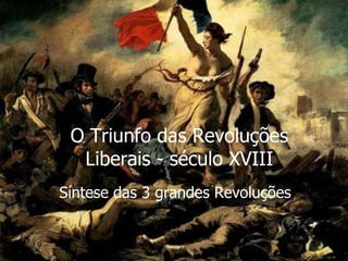 O Triunfo das Revoluções
Liberais - século XVIII
Síntese das 3 grandes Revoluções
 