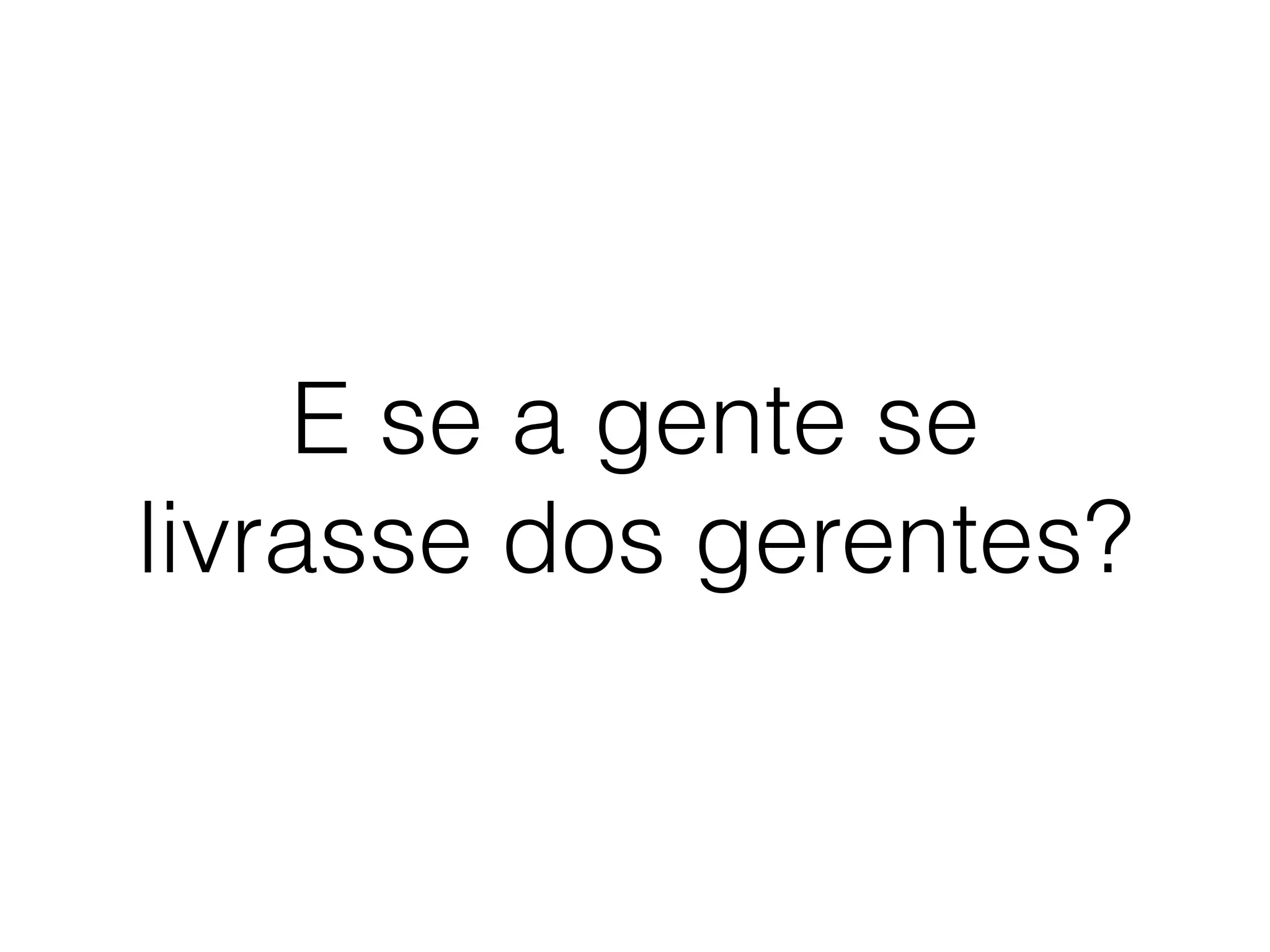 E se a gente se
livrasse dos gerentes?
 